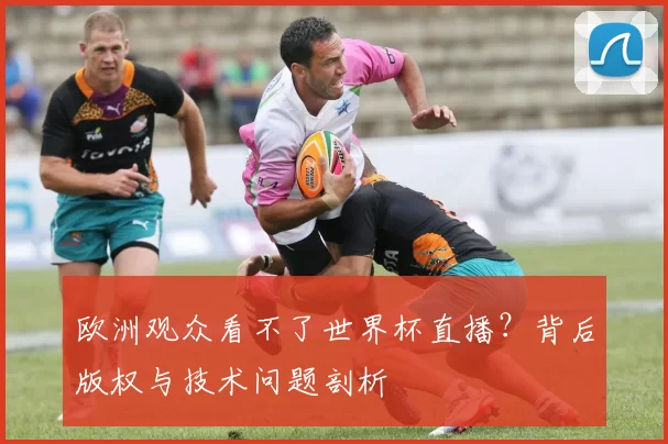 欧洲观众看不了世界杯直播？背后版权与技术问题剖析