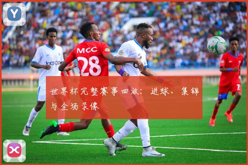 世界杯完整赛事回放:进球、集锦与全场录像