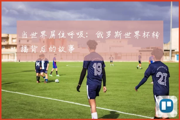 当世界屏住呼吸：俄罗斯世界杯转播背后的故事