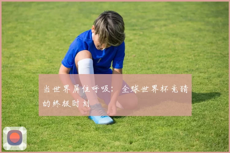 当世界屏住呼吸:全球世界杯竞猜的终极时刻