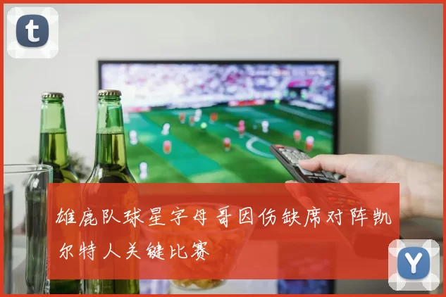 雄鹿队球星字母哥因伤缺席对阵凯尔特人关键比赛