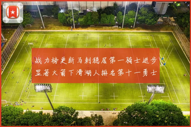 战力榜更新马刺稳居第一骑士进步显著火箭下滑湖人排名第十一勇士继续低迷