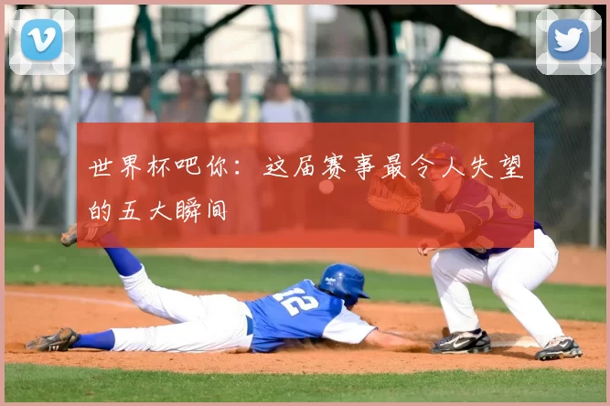 世界杯吧你：这届赛事最令人失望的五大瞬间