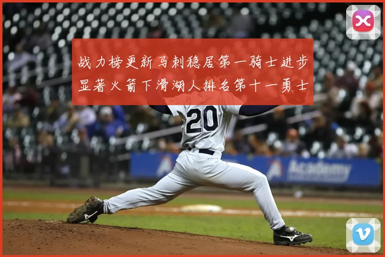 战力榜更新马刺稳居第一骑士进步显著火箭下滑湖人排名第十一勇士继续低迷