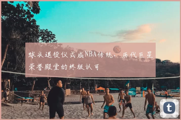 球衣退役仪式成NBA传统，历代巨星荣誉殿堂的终极认可