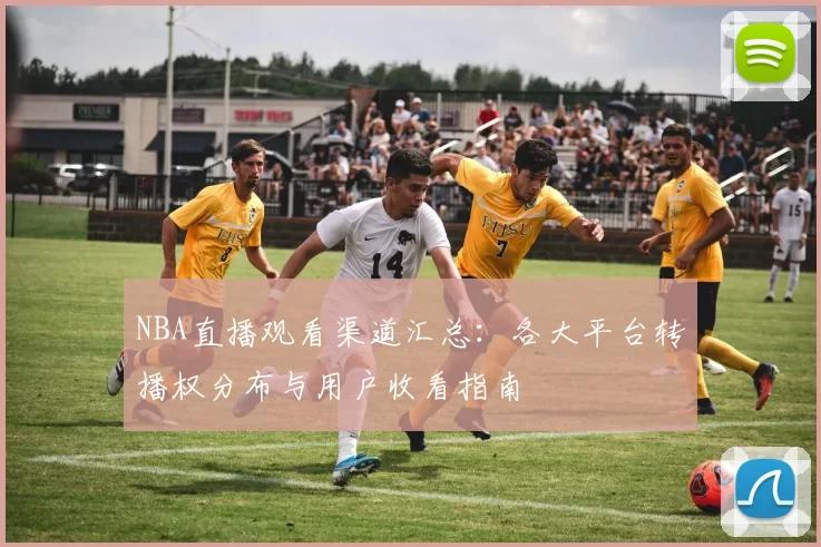NBA直播观看渠道汇总:各大平台转播权分布与用户收看指南