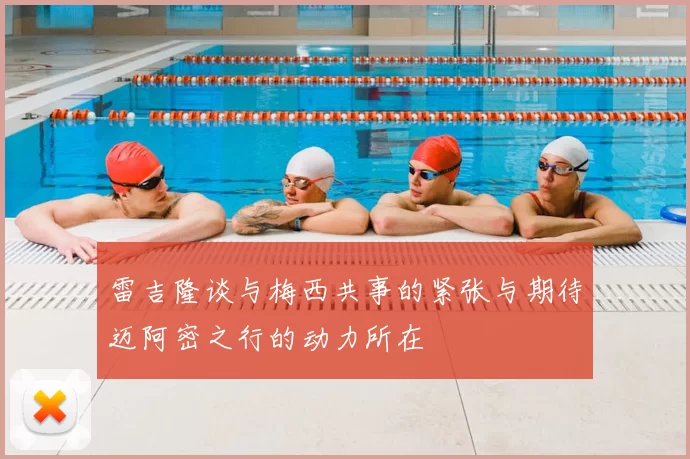 雷吉隆谈与梅西共事的紧张与期待迈阿密之行的动力所在