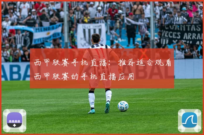 西甲联赛手机直播：推荐适合观看西甲联赛的手机直播应用