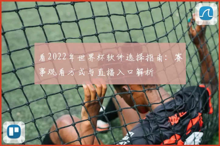 看2022年世界杯软件选择指南:赛事观看方式与直播入口解析