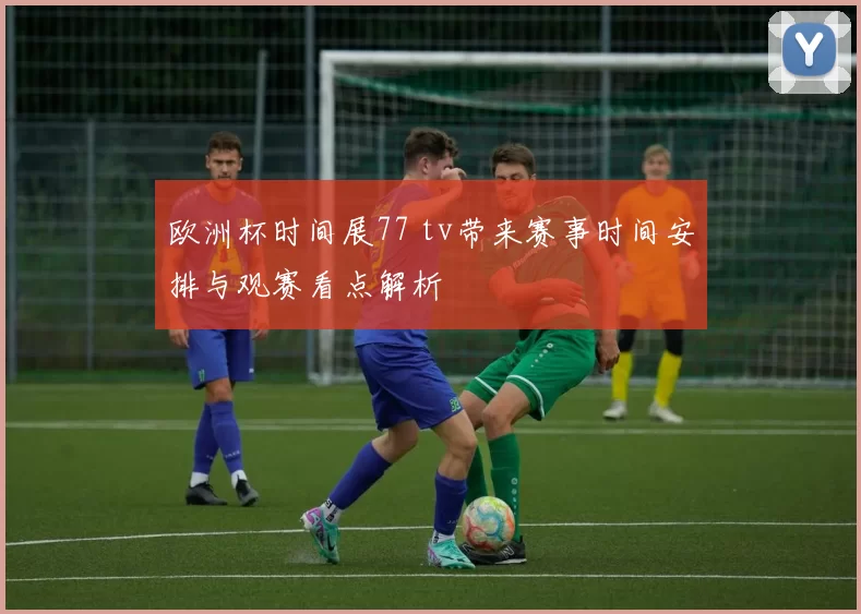 欧洲杯时间展77 tv带来赛事时间安排与观赛看点解析