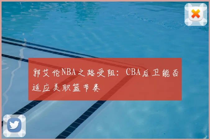 郭艾伦NBA之路受阻：CBA后卫能否适应美职篮节奏