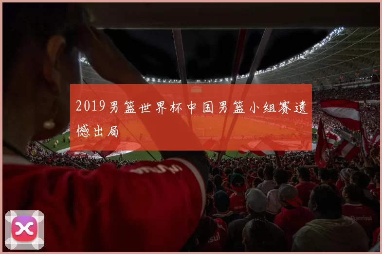 2019男篮世界杯中国男篮小组赛遗憾出局