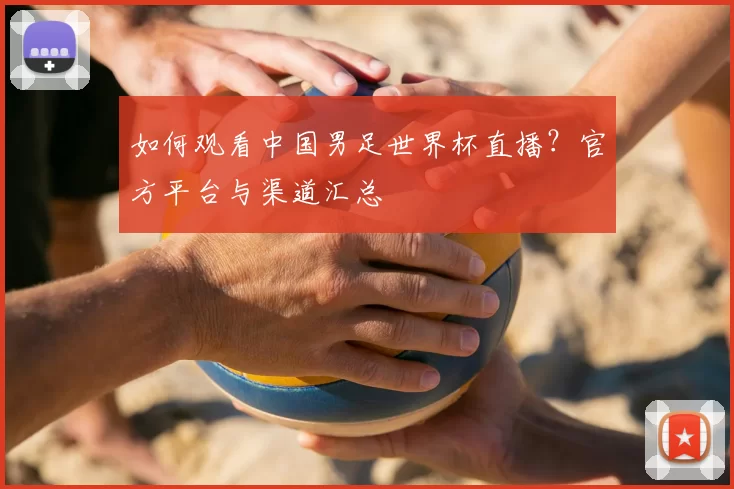 如何观看中国男足世界杯直播?官方平台与渠道汇总