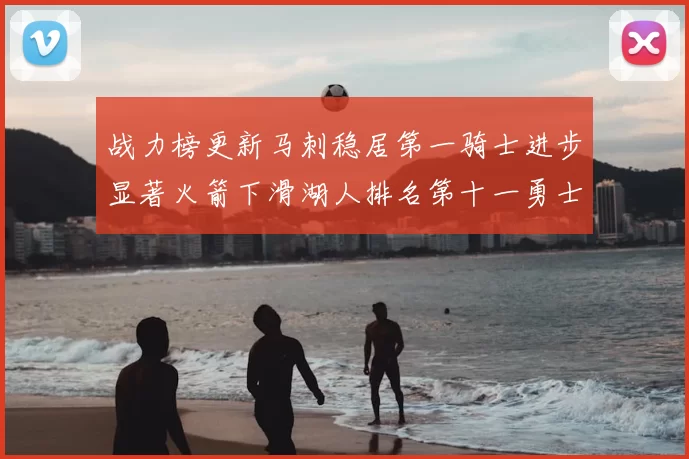 战力榜更新马刺稳居第一骑士进步显著火箭下滑湖人排名第十一勇士继续低迷