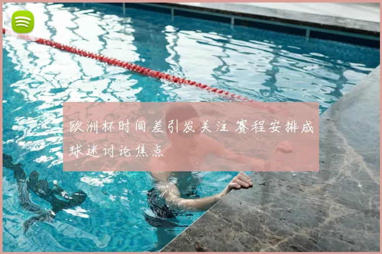 欧洲杯时间差引发关注 赛程安排成球迷讨论焦点