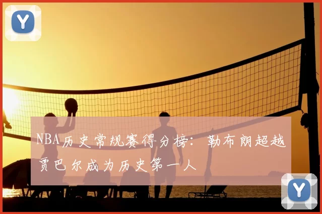 NBA历史常规赛得分榜:勒布朗超越贾巴尔成为历史第一人