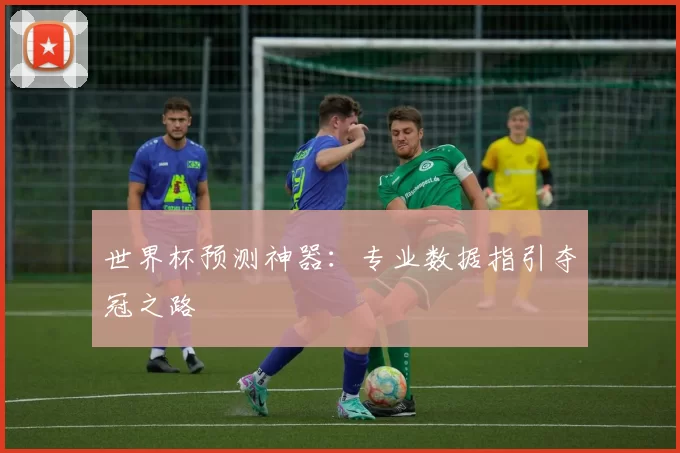 世界杯预测神器：专业数据指引夺冠之路