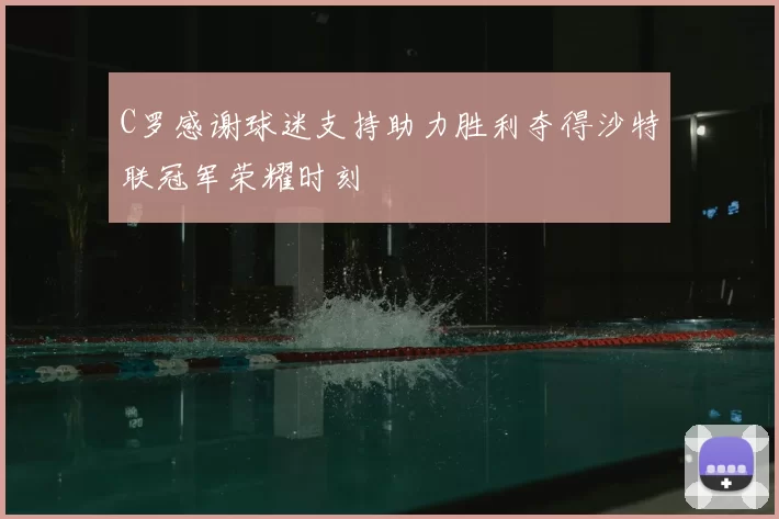 C罗感谢球迷支持助力胜利夺得沙特联冠军荣耀时刻