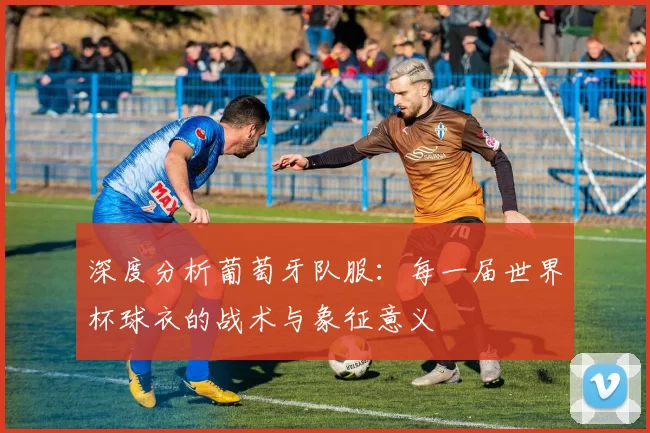 深度分析葡萄牙队服:每一届世界杯球衣的战术与象征意义