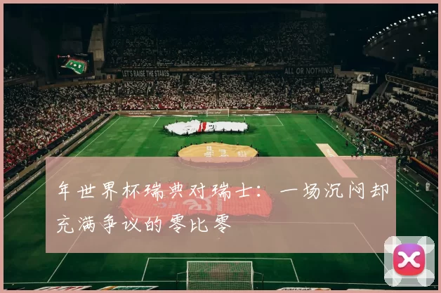 年世界杯瑞典对瑞士：一场沉闷却充满争议的零比零