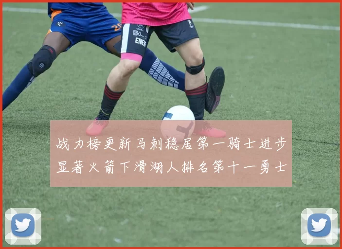 战力榜更新马刺稳居第一骑士进步显著火箭下滑湖人排名第十一勇士继续低迷