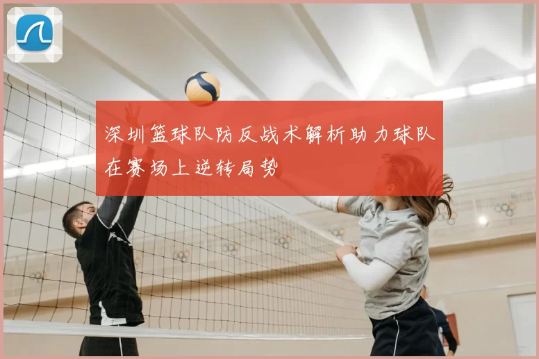 深圳篮球队防反战术解析助力球队在赛场上逆转局势