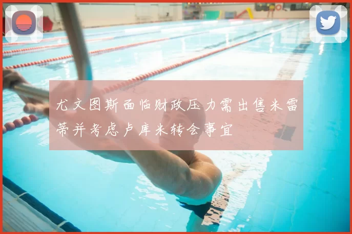 尤文图斯面临财政压力需出售米雷蒂并考虑卢库米转会事宜