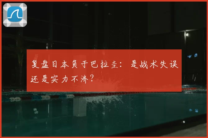 复盘日本负于巴拉圭:是战术失误还是实力不济?
