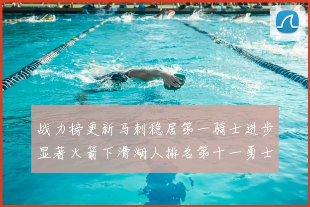战力榜更新马刺稳居第一骑士进步显著火箭下滑湖人排名第十一勇士继续低迷