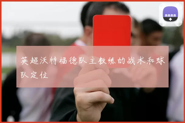 英超沃特福德队主教练的战术和球队定位