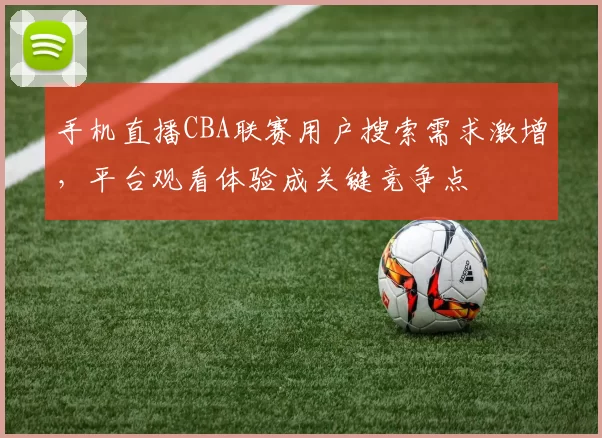 手机直播CBA联赛用户搜索需求激增，平台观看体验成关键竞争点