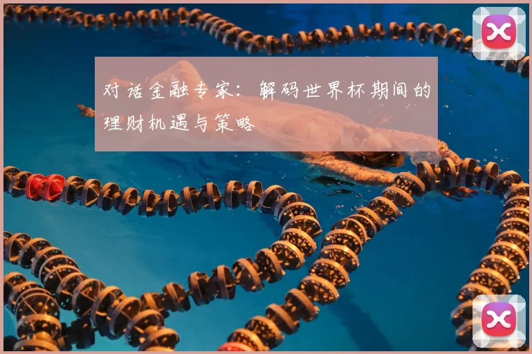 对话金融专家:解码世界杯期间的理财机遇与策略