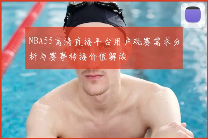 NBA55高清直播平台用户观赛需求分析与赛事转播价值解读