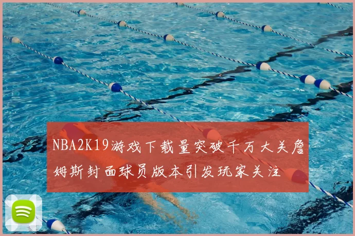 NBA2K19游戏下载量突破千万大关詹姆斯封面球员版本引发玩家关注