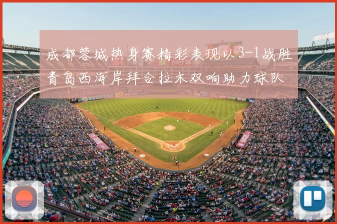 成都蓉城热身赛精彩表现以3-1战胜青岛西海岸拜合拉木双响助力球队胜利