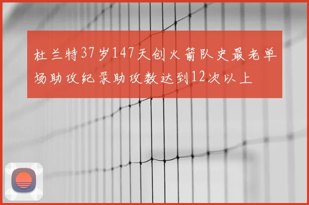 杜兰特37岁147天创火箭队史最老单场助攻纪录助攻数达到12次以上
