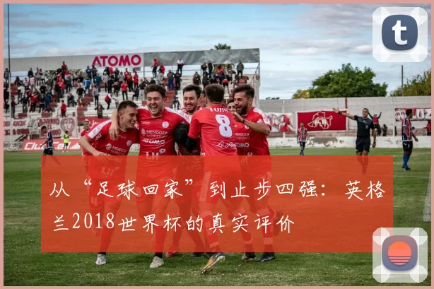 从“足球回家”到止步四强:英格兰2018世界杯的真实评价