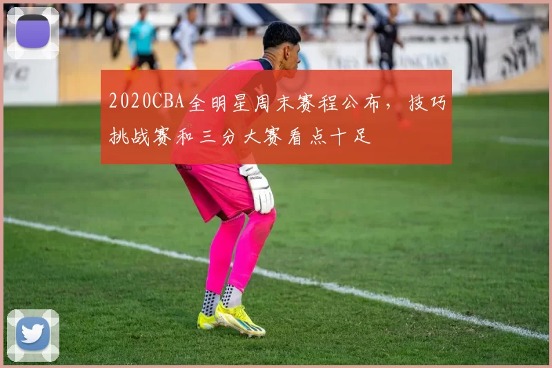 2020CBA全明星周末赛程公布,技巧挑战赛和三分大赛看点十足