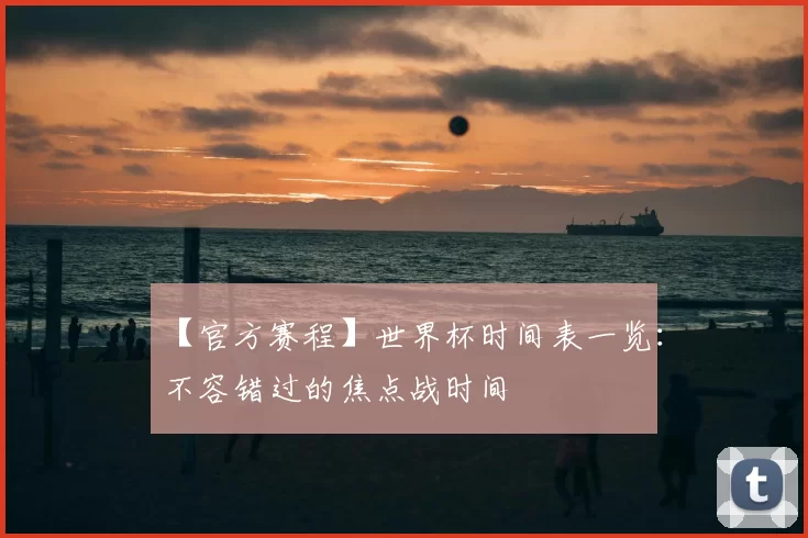 【官方赛程】世界杯时间表一览:不容错过的焦点战时间