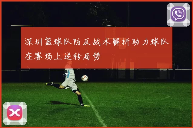 深圳篮球队防反战术解析助力球队在赛场上逆转局势