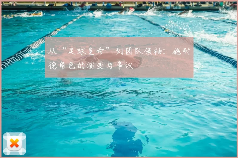 从“足球皇帝”到团队领袖:施耐德角色的演变与争议