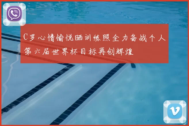 C罗心情愉悦晒训练照全力备战个人第六届世界杯目标再创辉煌