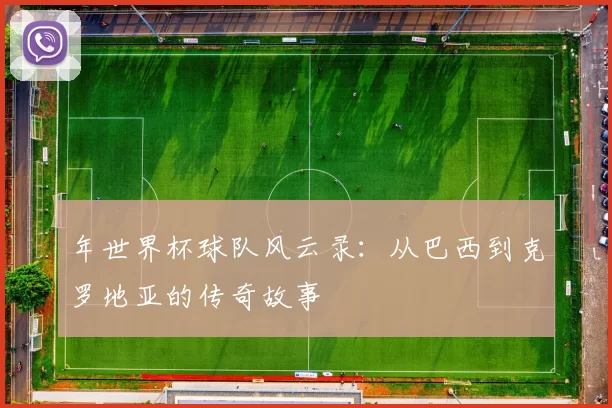 年世界杯球队风云录：从巴西到克罗地亚的传奇故事
