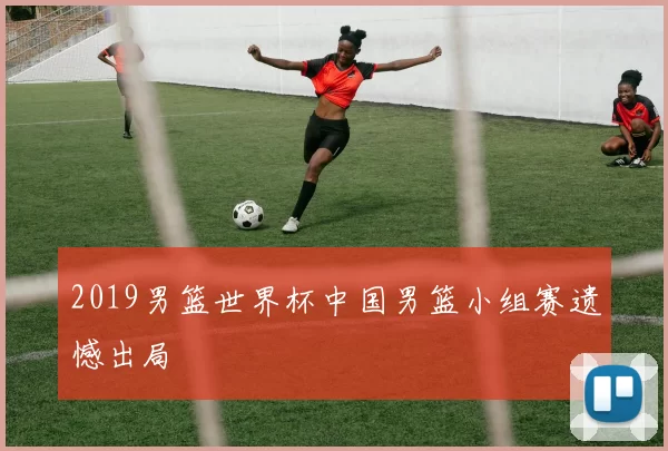 2019男篮世界杯中国男篮小组赛遗憾出局