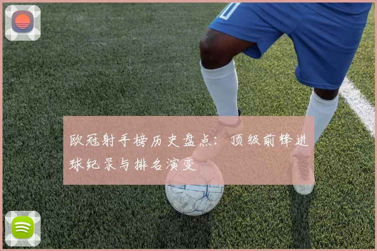 欧冠射手榜历史盘点:顶级前锋进球纪录与排名演变