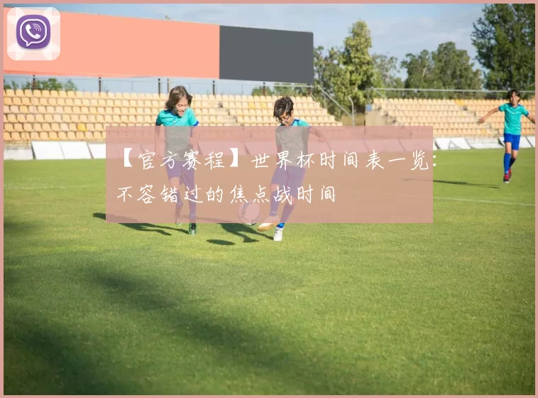 【官方赛程】世界杯时间表一览:不容错过的焦点战时间