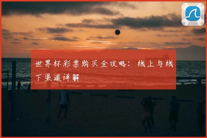 世界杯彩票购买全攻略:线上与线下渠道详解