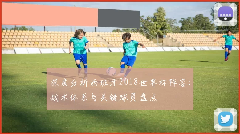 深度分析西班牙2018世界杯阵容:战术体系与关键球员盘点