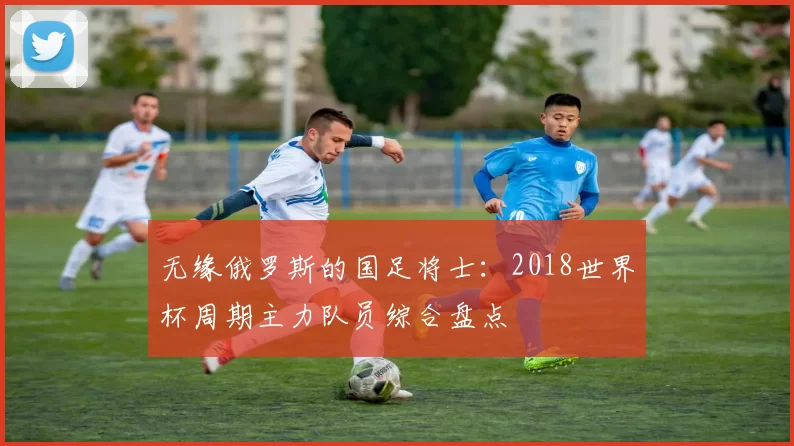 无缘俄罗斯的国足将士:2018世界杯周期主力队员综合盘点