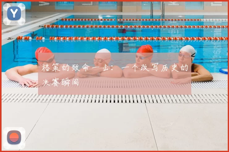 格策的致命一击:一个改写历史的决赛瞬间